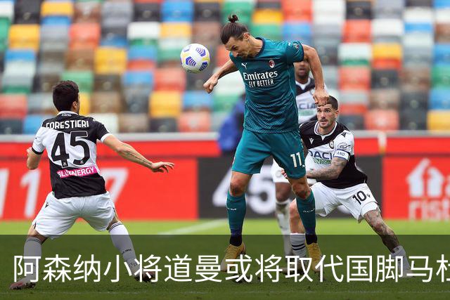 阿森纳小将道曼或将取代国脚马杜埃凯的出场位置